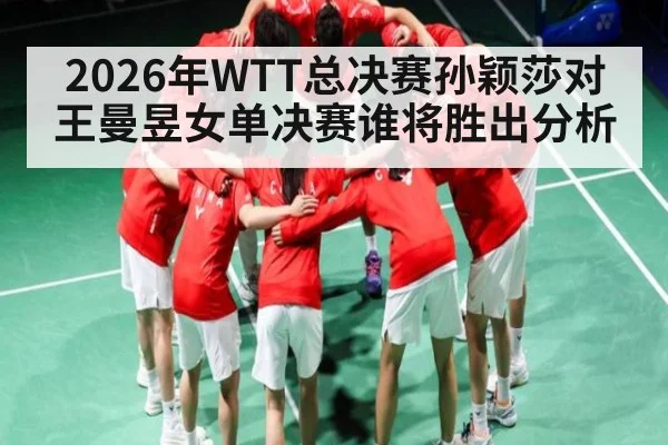 2026年WTT总决赛孙颖莎对王曼昱女单决赛谁将胜出分析