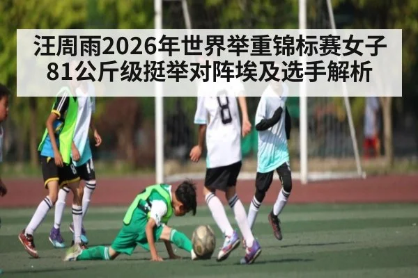 汪周雨2026年世界举重锦标赛女子81公斤级挺举对阵埃及选手解析