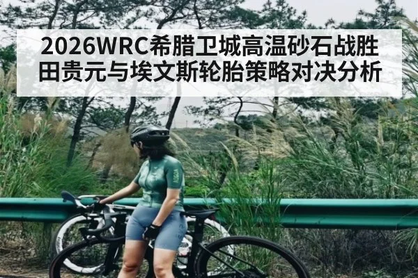 2026WRC希腊卫城高温砂石战胜田贵元与埃文斯轮胎策略对决分析