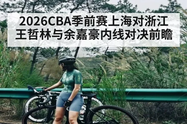 2026CBA季前赛上海对浙江王哲林与余嘉豪内线对决前瞻