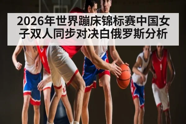 2026年世界蹦床锦标赛中国女子双人同步对决白俄罗斯分析